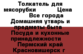 Толкатель для мясорубки zelmer › Цена ­ 400 - Все города Домашняя утварь и предметы быта » Посуда и кухонные принадлежности   . Пермский край,Красновишерск г.